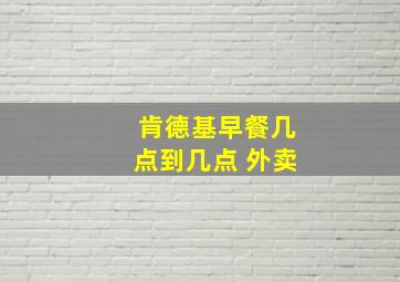 肯德基早餐几点到几点 外卖